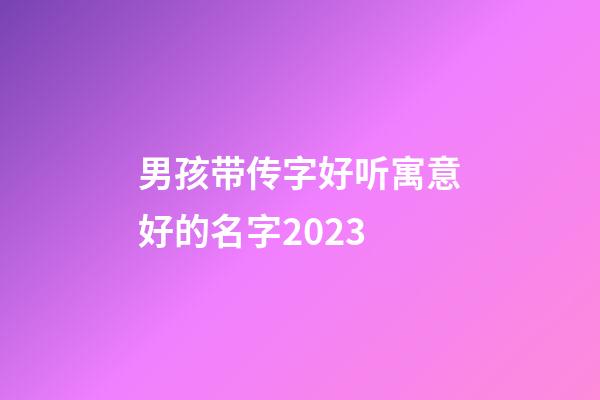 男孩带传字好听寓意好的名字2023