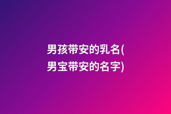 男孩带安的乳名(男宝带安的名字)