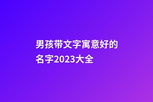 男孩带文字寓意好的名字2023大全