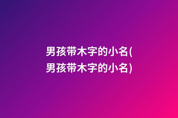 男孩带木字的小名(男孩带木字的小名)