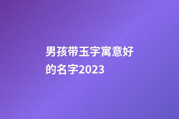 男孩带玉字寓意好的名字2023