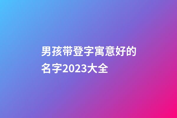 男孩带登字寓意好的名字2023大全