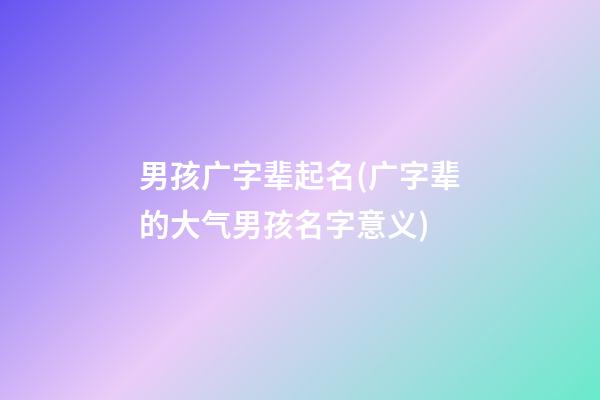 男孩广字辈起名(广字辈的大气男孩名字意义)
