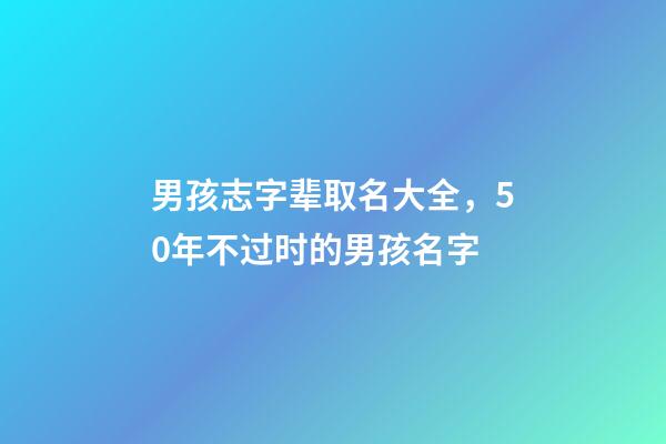 男孩志字辈取名大全，50年不过时的男孩名字-第1张-观点-玄机派
