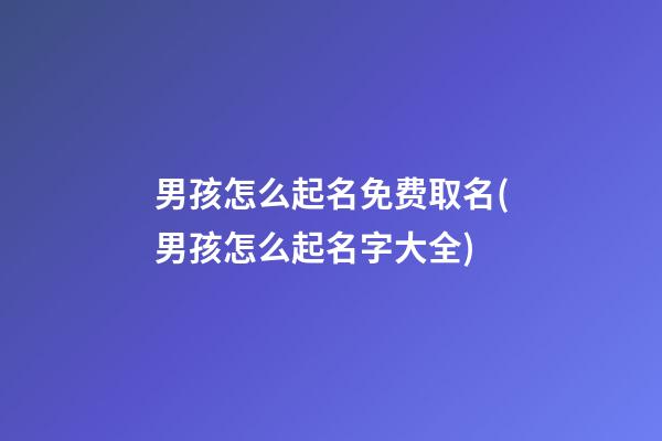 男孩怎么起名免费取名(男孩怎么起名字大全)