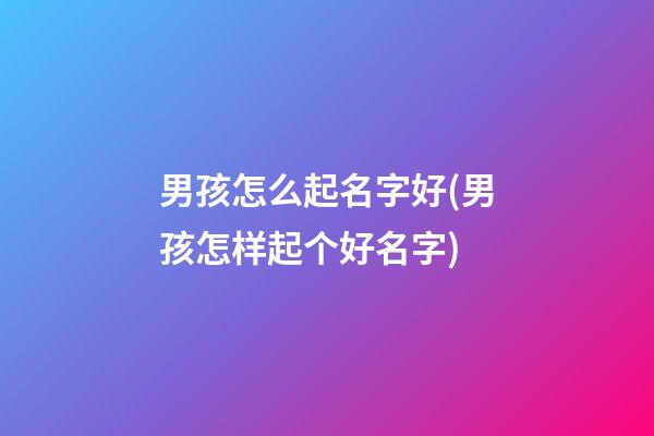 男孩怎么起名字好(男孩怎样起个好名字)