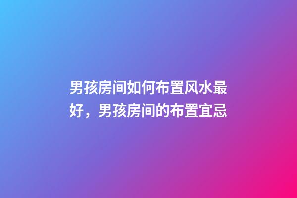 男孩房间如何布置风水最好，男孩房间的布置宜忌