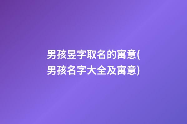 男孩昱字取名的寓意(男孩名字大全及寓意)