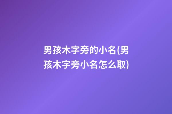 男孩木字旁的小名(男孩木字旁小名怎么取)