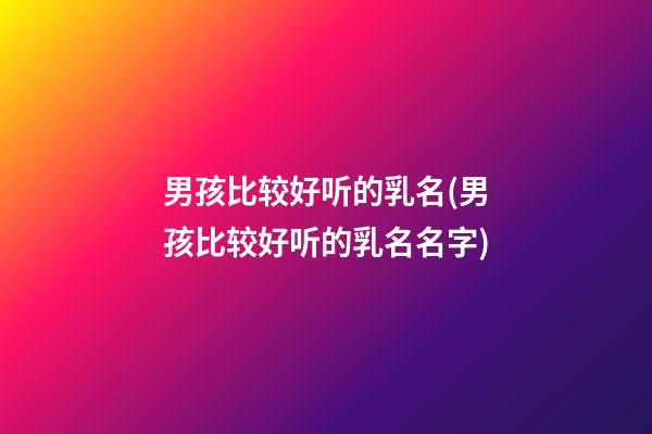 男孩比较好听的乳名(男孩比较好听的乳名名字)