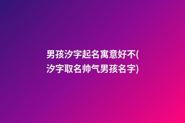 男孩汐字起名寓意好不(汐字取名帅气男孩名字)