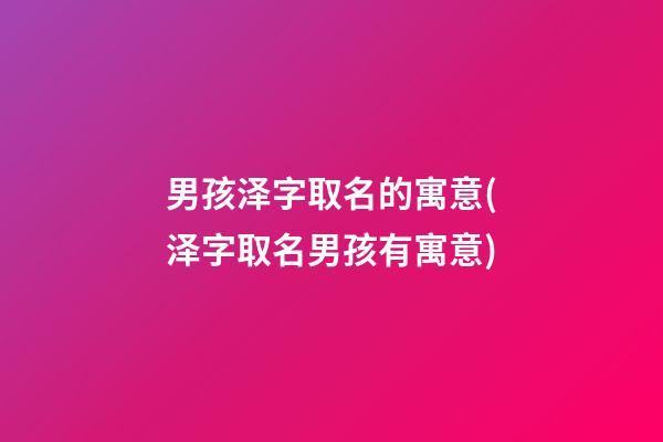男孩泽字取名的寓意(泽字取名男孩有寓意)