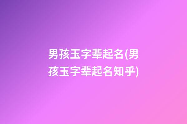 男孩玉字辈起名(男孩玉字辈起名知乎)