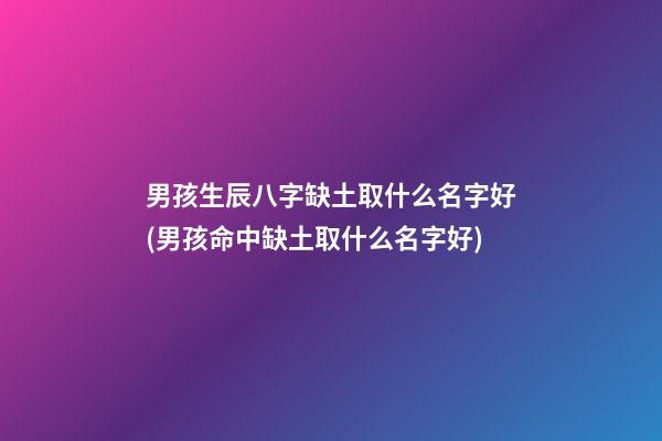 男孩生辰八字缺土取什么名字好(男孩命中缺土取什么名字好)