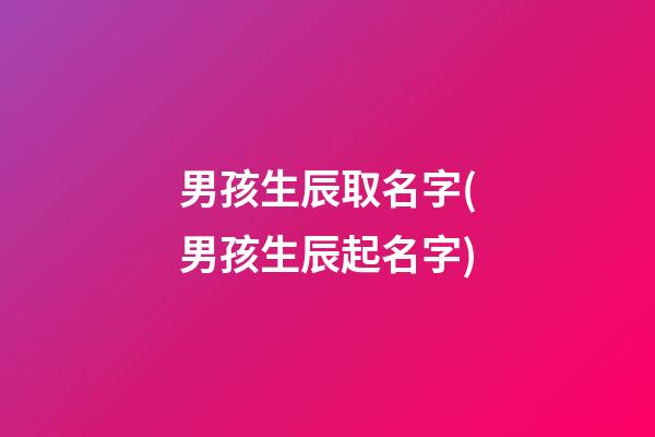 男孩生辰取名字(男孩生辰起名字)