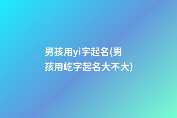 男孩用yi字起名(男孩用屹字起名大不大)