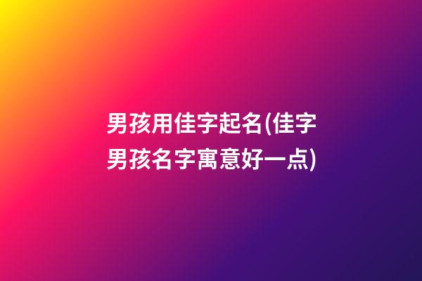 男孩用佳字起名(佳字男孩名字寓意好一点)