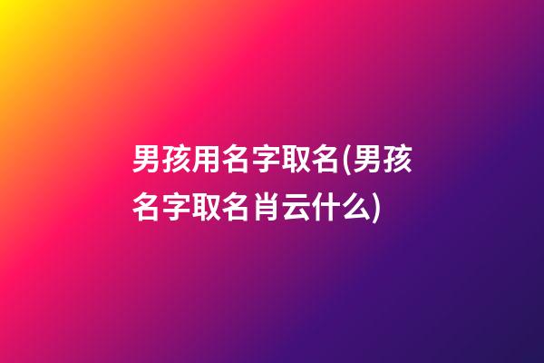 男孩用名字取名(男孩名字取名肖云什么)