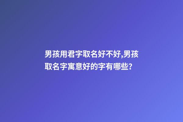男孩用君字取名好不好,男孩取名字寓意好的字有哪些？
