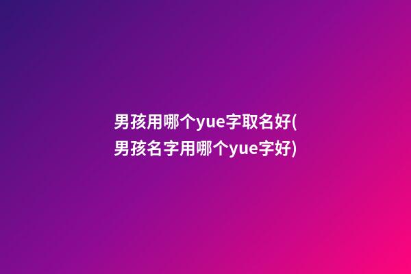 男孩用哪个yue字取名好(男孩名字用哪个yue字好)