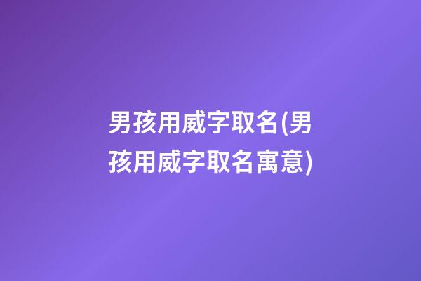 男孩用威字取名(男孩用威字取名寓意)