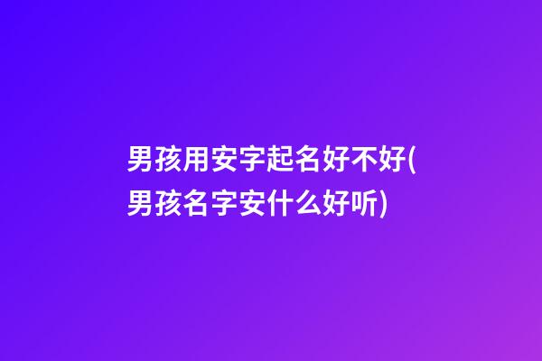 男孩用安字起名好不好(男孩名字安什么好听)
