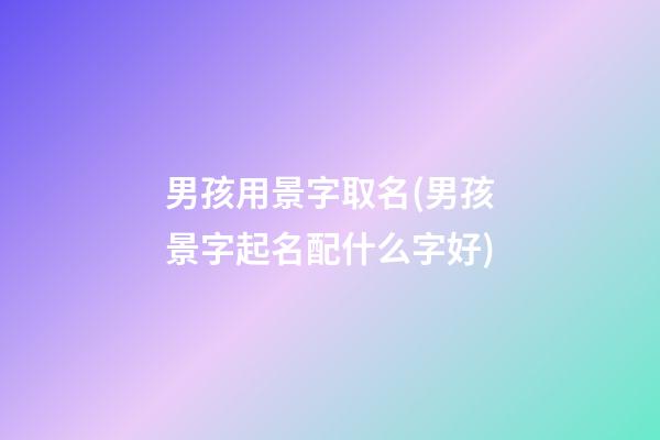 男孩用景字取名(男孩景字起名配什么字好)