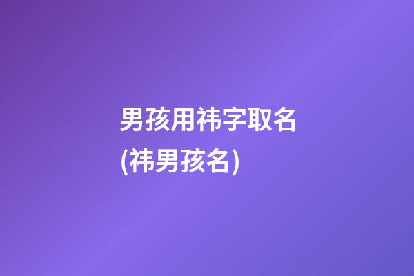 男孩用祎字取名(祎男孩名)