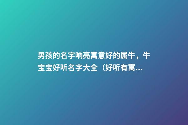 男孩的名字响亮寓意好的属牛，牛宝宝好听名字大全（好听有寓意的男孩名字）