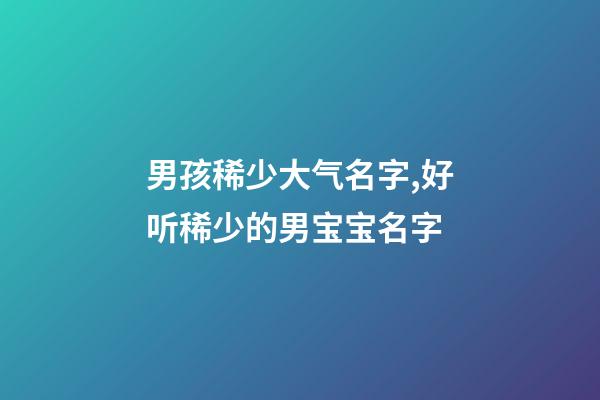 男孩稀少大气名字,好听稀少的男宝宝名字-第1张-观点-玄机派