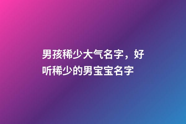 男孩稀少大气名字，好听稀少的男宝宝名字-第1张-观点-玄机派