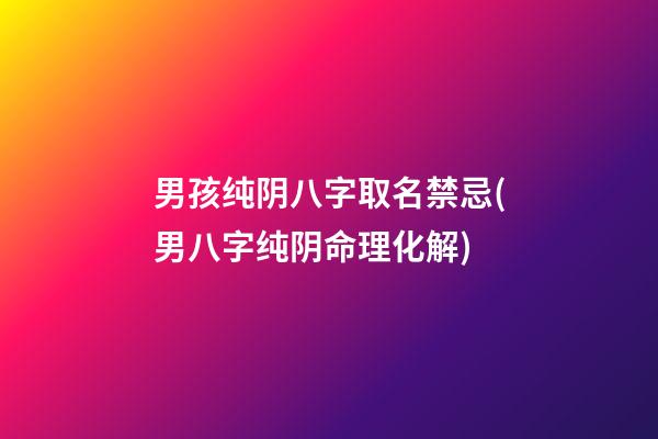 男孩纯阴八字取名禁忌(男八字纯阴命理化解)
