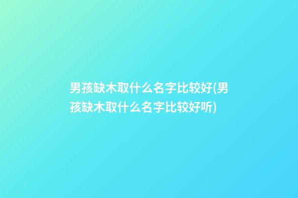 男孩缺木取什么名字比较好(男孩缺木取什么名字比较好听)