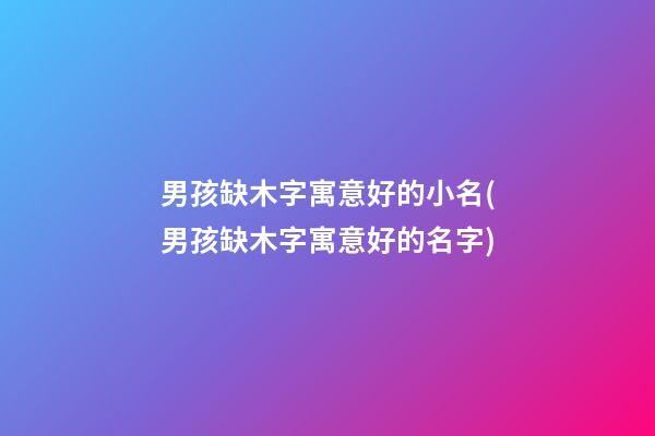 男孩缺木字寓意好的小名(男孩缺木字寓意好的名字)