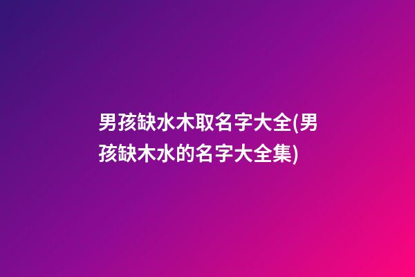 男孩缺水木取名字大全(男孩缺木水的名字大全集)