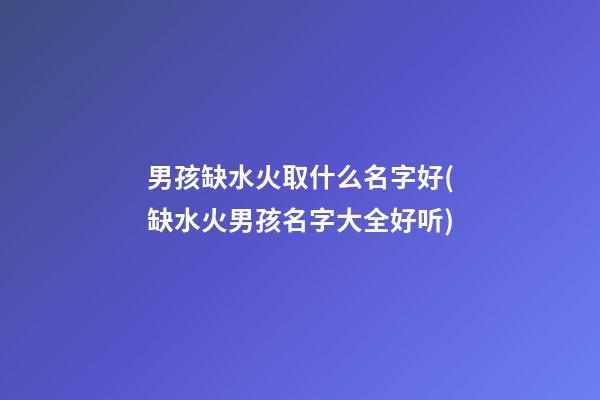 男孩缺水火取什么名字好(缺水火男孩名字大全好听)