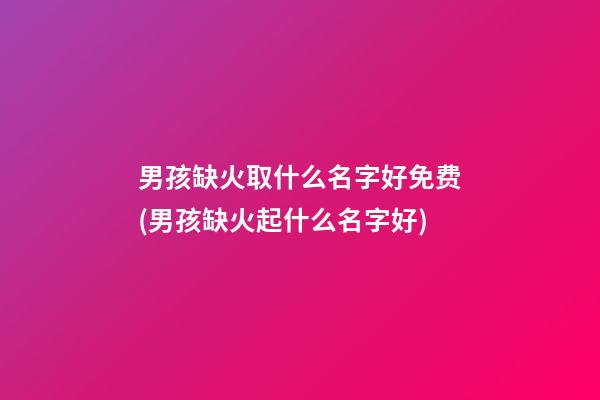 男孩缺火取什么名字好免费(男孩缺火起什么名字好)