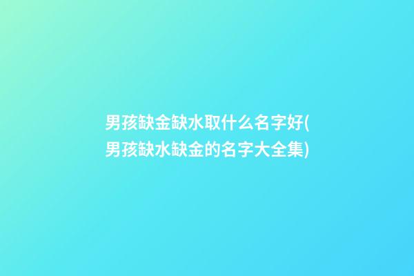 男孩缺金缺水取什么名字好(男孩缺水缺金的名字大全集)