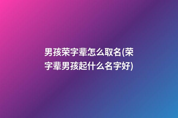 男孩荣字辈怎么取名(荣字辈男孩起什么名字好)