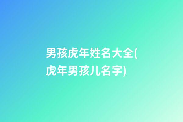 男孩虎年姓名大全(虎年男孩儿名字)