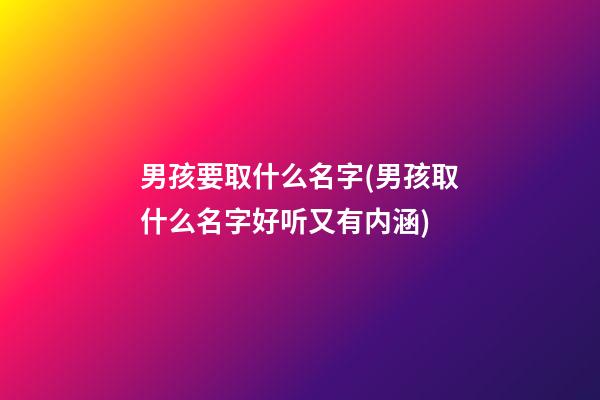 男孩要取什么名字(男孩取什么名字好听又有内涵)