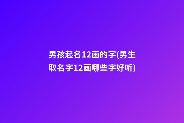 男孩起名12画的字(男生取名字12画哪些字好听)