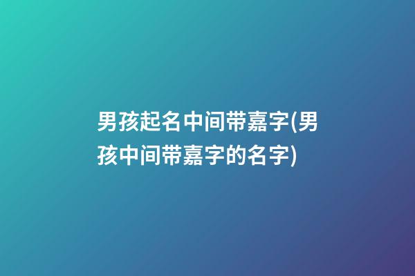 男孩起名中间带嘉字(男孩中间带嘉字的名字)