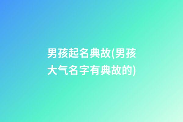 男孩起名典故(男孩大气名字有典故的)