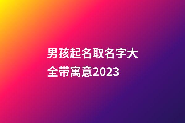 男孩起名取名字大全带寓意2023