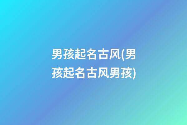 男孩起名古风(男孩起名古风男孩)