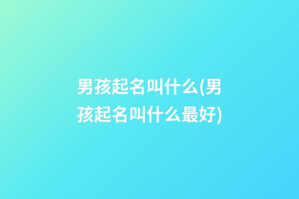 男孩起名叫什么(男孩起名叫什么最好)