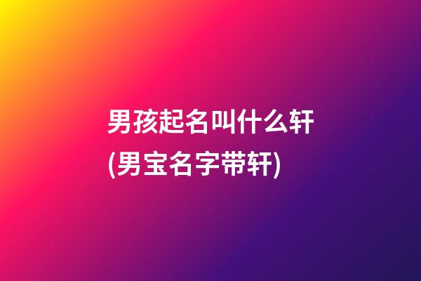 男孩起名叫什么轩(男宝名字带轩)