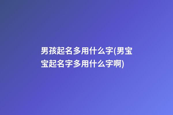 男孩起名多用什么字(男宝宝起名字多用什么字啊)