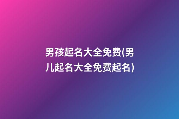 男孩起名大全免费(男儿起名大全免费起名)